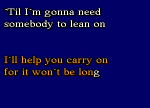 Ti1 I'm gonna need
somebody to lean on

I11 help you carry on
for it won't be long