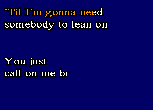 Ti1 I'm gonna need
somebody to lean on

You just
call on me b1