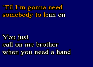 Ti1 I'm gonna need
somebody to lean on

You just
call on me brother
When you need a hand