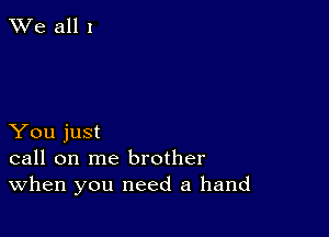 We all 1

You just
call on me brother
When you need a hand