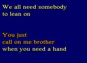 We all need somebody
to lean on

You just
call on me brother
When you need a hand