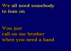 We all need somebody
to lean on

You just
call on me brother
When you need a hand