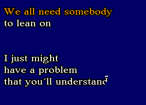 We all need somebody
to lean on

I just might
have a problem
that you ll understand