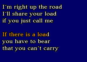 I'm right up the road
I'll share your load
if you just call me

If there is a load
you have to bear
that you can't carry