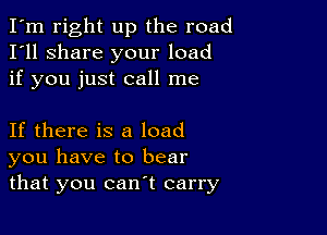 I'm right up the road
I'll share your load
if you just call me

If there is a load
you have to bear
that you can't carry