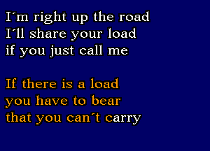 I'm right up the road
I'll share your load
if you just call me

If there is a load
you have to bear
that you can't carry