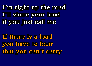 I'm right up the road
I'll share your load
if you just call me

If there is a load
you have to bear
that you can't carry