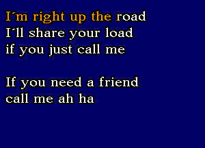 I'm right up the road
I'll share your load
if you just call me

If you need a friend
call me ah ha