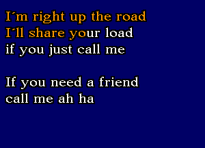 I'm right up the road
I'll share your load
if you just call me

If you need a friend
call me ah ha