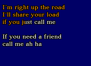 I'm right up the road
I'll share your load
if you just call me

If you need a friend
call me ah ha