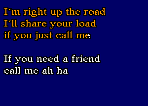 I'm right up the road
I'll share your load
if you just call me

If you need a friend
call me ah ha