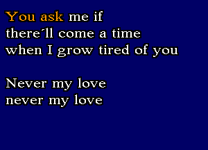 You ask me if
there'll come a time
when I grow tired of you

Never my love
never my love