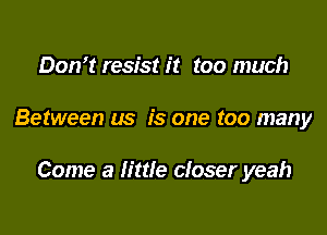 Don't resist it too much

Between us is one too many

Come a little closer yeah