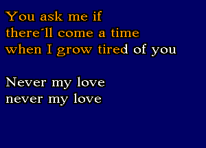 You ask me if
there'll come a time
when I grow tired of you

Never my love
never my love