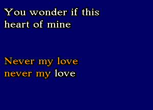 You wonder if this
heart of mine

Never my love
never my love