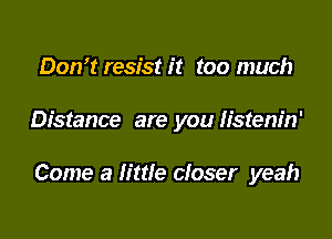 Don't resist it too much

Distance are you Iistem'n'

Come a little closer yeah