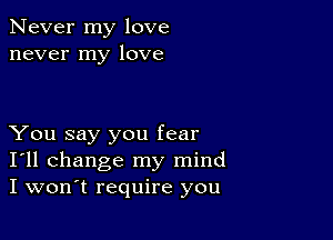 Never my love
never my love

You say you fear
I'll change my mind
I won't require you