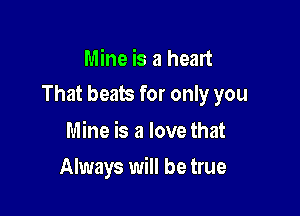 Mine is a heart

That beats for only you

Mine is a love that
Always will be true