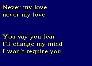 Never my love
never my love

You say you fear
I'll change my mind
I won't require you