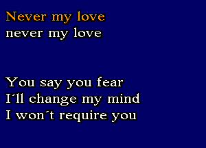 Never my love
never my love

You say you fear
I'll change my mind
I won't require you