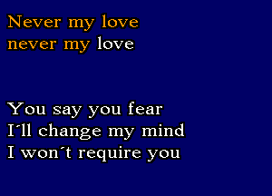 Never my love
never my love

You say you fear
I'll change my mind
I won't require you