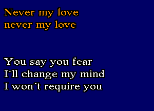 Never my love
never my love

You say you fear
I'll change my mind
I won't require you