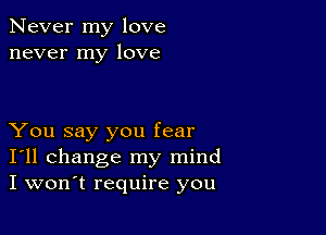 Never my love
never my love

You say you fear
I'll change my mind
I won't require you