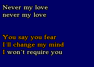 Never my love
never my love

You say you fear
I'll change my mind
I won't require you