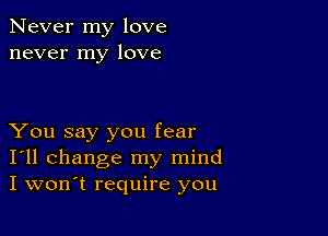 Never my love
never my love

You say you fear
I'll change my mind
I won't require you