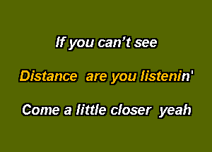 If you can't see

Distance are you Iistem'n'

Come a little closer yeah