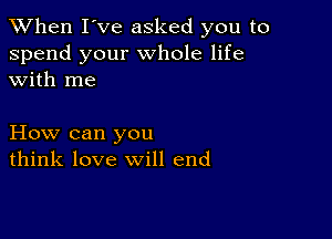 When I've asked you to

spend your whole life
with me

How can you
think love will end