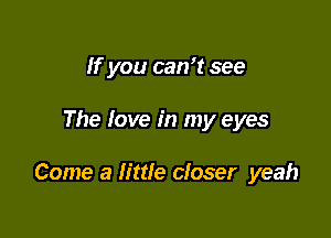 If you can't see

The love in my eyes

Come a little closer yeah