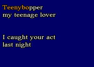 Teenybopper
my teenage lover

I caught your act
last night