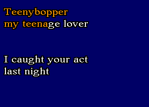 Teenybopper
my teenage lover

I caught your act
last night