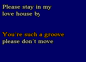 Please stay in my
love house b)

You're such a groove
please don't move