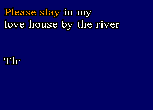 Please stay in my
love house by the river

Th'