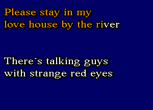 Please stay in my
love house by the river

There's talking guys
With strange red eyes