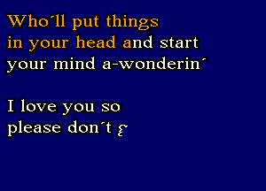 TWho'll put things
in your head and start
your mind a-wonderin'

I love you so
please don't 3