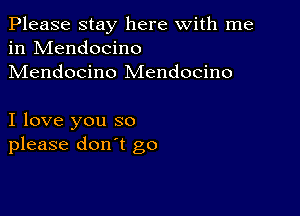 Please stay here with me
in Mendocino
Mendocino Mendocino

I love you so
please don't go