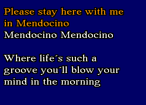 Please stay here With me
in IVIendocino
NIendocino Mendocino

Where life's such a
groove you'll blow your
mind in the morning