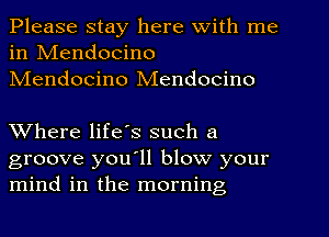 Please stay here With me
in IVIendocino
NIendocino Mendocino

Where life's such a
groove you'll blow your
mind in the morning