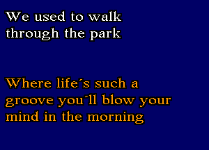 We used to walk
through the park

XVhere life's such a
groove you'll blow your
mind in the morning