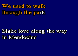 We used to walk
through the park

Make love along the way
in IVIendocinc