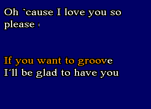 0h ocause I love you so
please .

If you want to groove
I'll be glad to have you