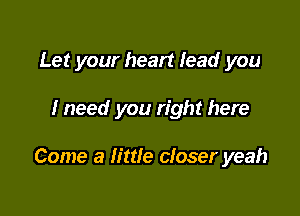 Let your heart lead you

I need you right here

Come a little closer yeah