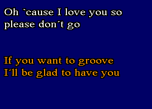 0h ocause I love you so
please don't go

If you want to groove
I'll be glad to have you