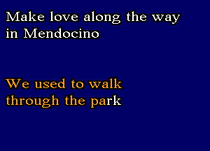 Make love along the way
in Mendocino

XVe used to walk
through the park