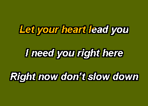 Let your heart lead you

I need you right here

Right now don? slow down