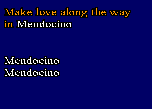 Make love along the way
in Mendocino

Mendocino
IVIendocino