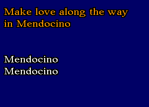 Make love along the way
in Mendocino

Mendocino
IVIendocino